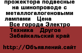 прожектора подвесные на шинопроводе с металлогалогеновыми лампами › Цена ­ 40 000 - Все города Электро-Техника » Другое   . Забайкальский край